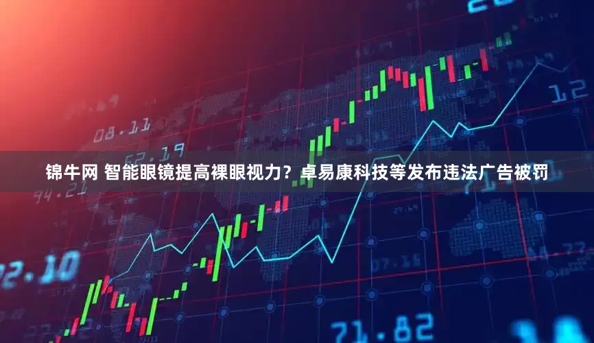 锦牛网 智能眼镜提高裸眼视力？卓易康科技等发布违法广告被罚