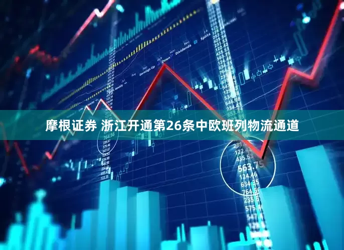 摩根证券 浙江开通第26条中欧班列物流通道