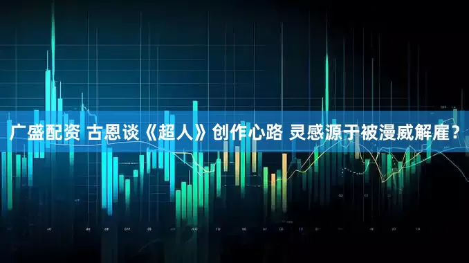 广盛配资 古恩谈《超人》创作心路 灵感源于被漫威解雇？