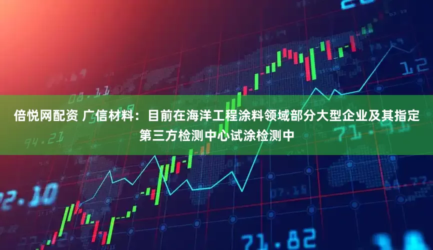 倍悦网配资 广信材料：目前在海洋工程涂料领域部分大型企业及其指定第三方检测中心试涂检测中