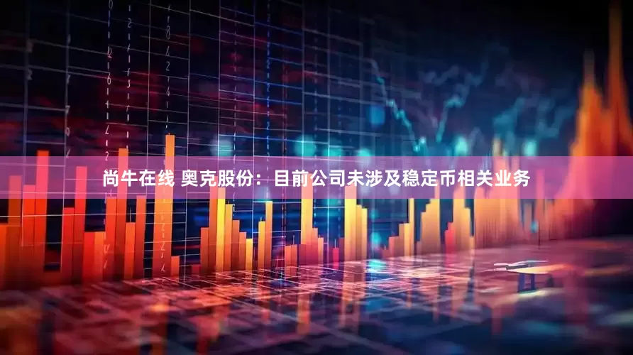 尚牛在线 奥克股份：目前公司未涉及稳定币相关业务