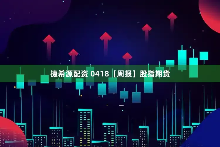 捷希源配资 0418【周报】股指期货