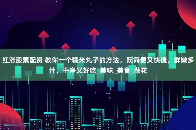 红涨股票配资 教你一个糯米丸子的方法，既简便又快捷，鲜嫩多汁，干净又好吃_美味_美食_葱花