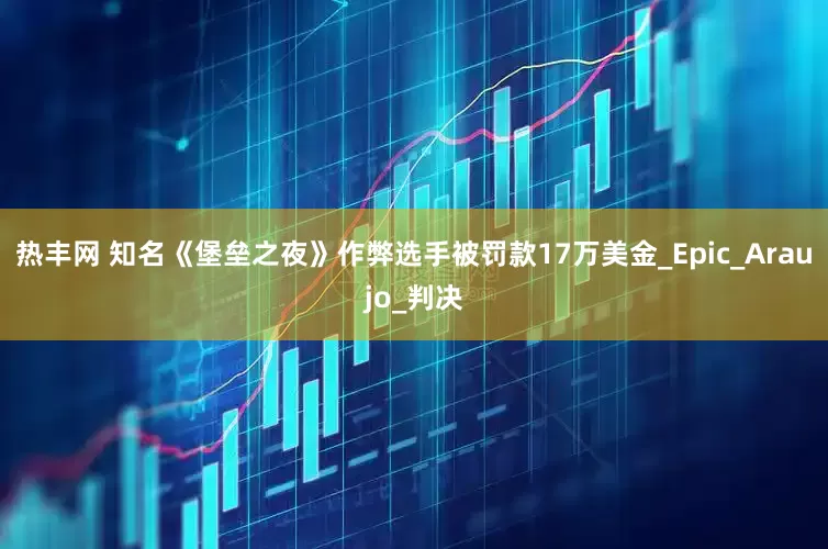 热丰网 知名《堡垒之夜》作弊选手被罚款17万美金_Epic_Araujo_判决
