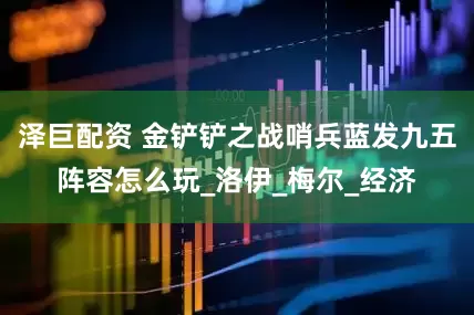 泽巨配资 金铲铲之战哨兵蓝发九五阵容怎么玩_洛伊_梅尔_经济