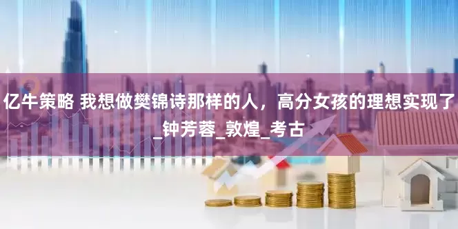 亿牛策略 我想做樊锦诗那样的人，高分女孩的理想实现了_钟芳蓉_敦煌_考古