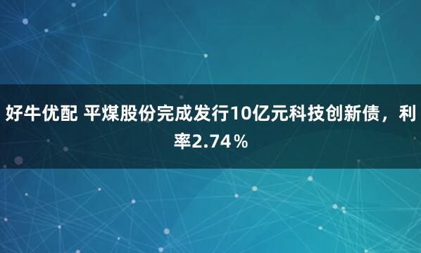好牛优配 平煤股份完成发行10亿元科技创新债，利率2.74％