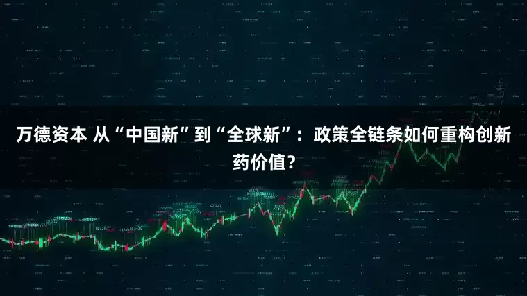 万德资本 从“中国新”到“全球新”：政策全链条如何重构创新药价值？