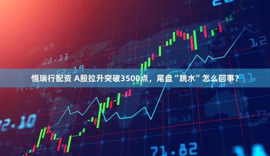 恒瑞行配资 A股拉升突破3500点，尾盘“跳水”怎么回事？