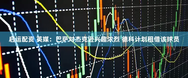 启运配资 英媒：巴萨对杰克逊兴趣浓烈 德科计划租借该球员