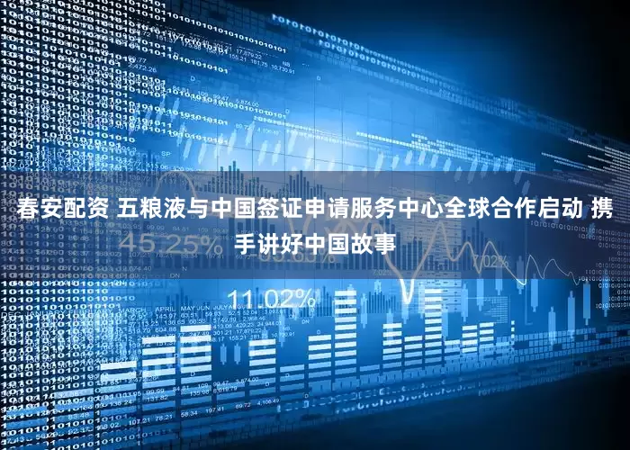 春安配资 五粮液与中国签证申请服务中心全球合作启动 携手讲好中国故事