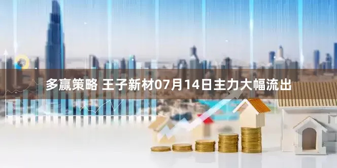 多赢策略 王子新材07月14日主力大幅流出