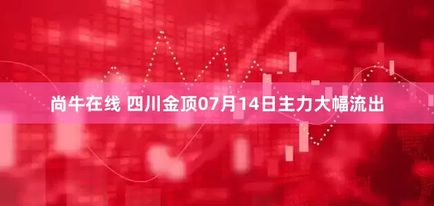 尚牛在线 四川金顶07月14日主力大幅流出
