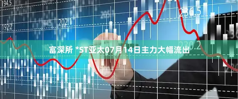 富深所 *ST亚太07月14日主力大幅流出