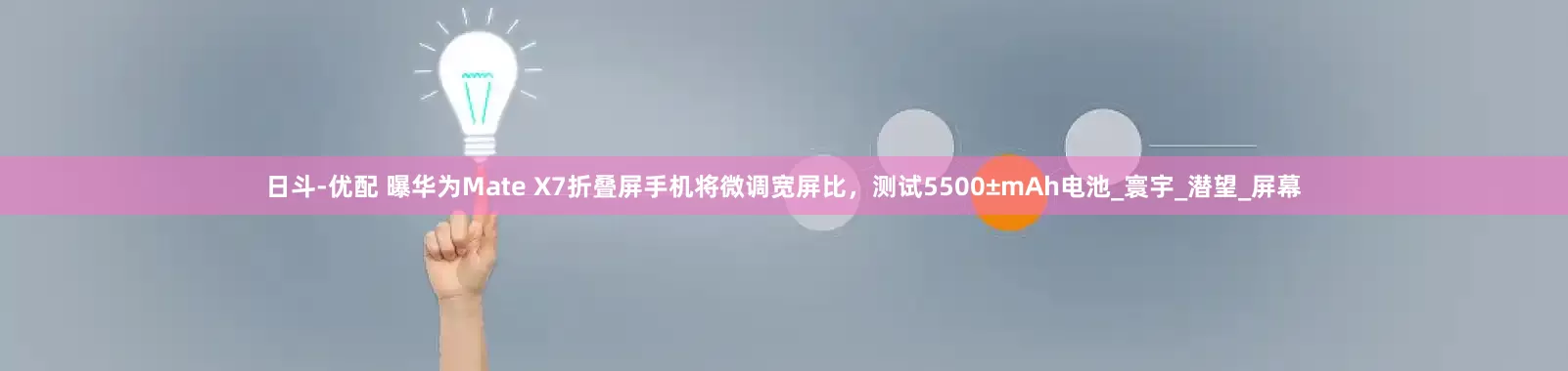 日斗-优配 曝华为Mate X7折叠屏手机将微调宽屏比，测试5500±mAh电池_寰宇_潜望_屏幕