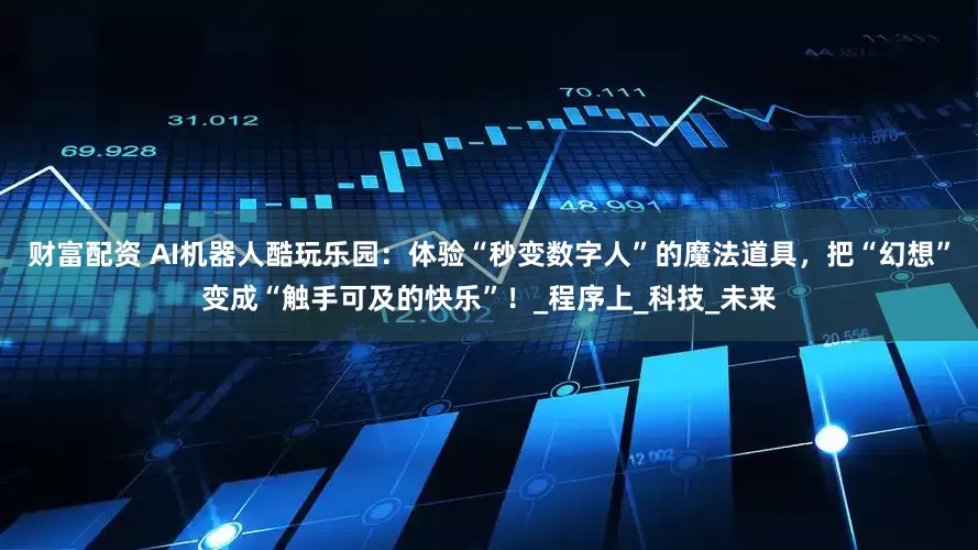财富配资 AI机器人酷玩乐园：体验“秒变数字人”的魔法道具，把“幻想”变成“触手可及的快乐”！_程序上_科技_未来