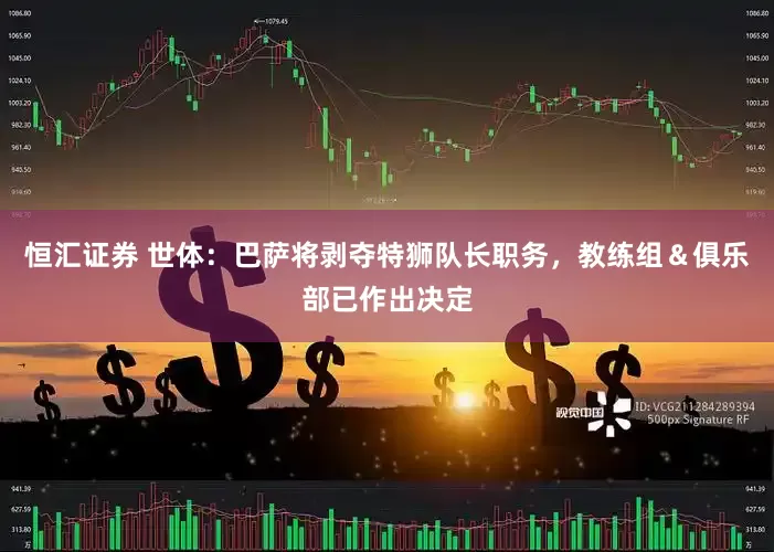恒汇证券 世体：巴萨将剥夺特狮队长职务，教练组＆俱乐部已作出决定