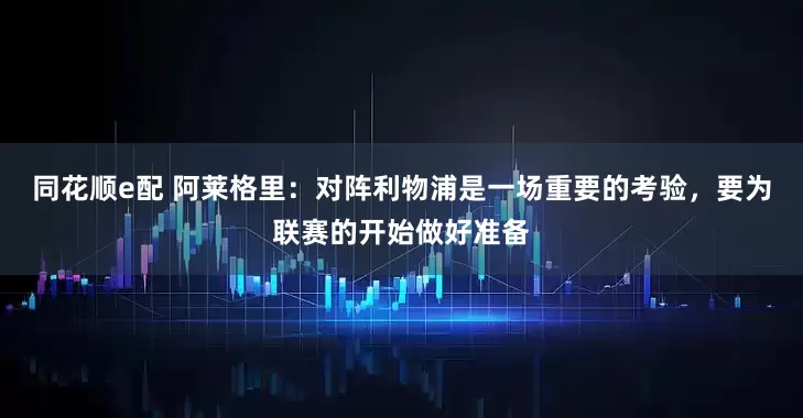 同花顺e配 阿莱格里：对阵利物浦是一场重要的考验，要为联赛的开始做好准备