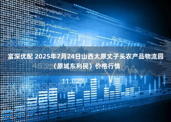 富深优配 2025年7月24日山西太原丈子头农产品物流园(原城东利民)价格行情
