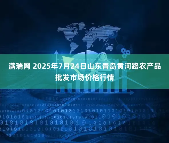 满瑞网 2025年7月24日山东青岛黄河路农产品批发市场价格行情