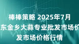 棒棒策略 2025年7月24日山东金乡大蒜专业批发市场价格行情