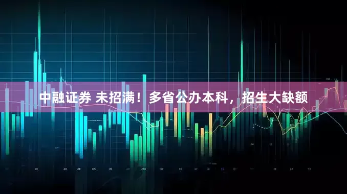 中融证券 未招满！多省公办本科，招生大缺额