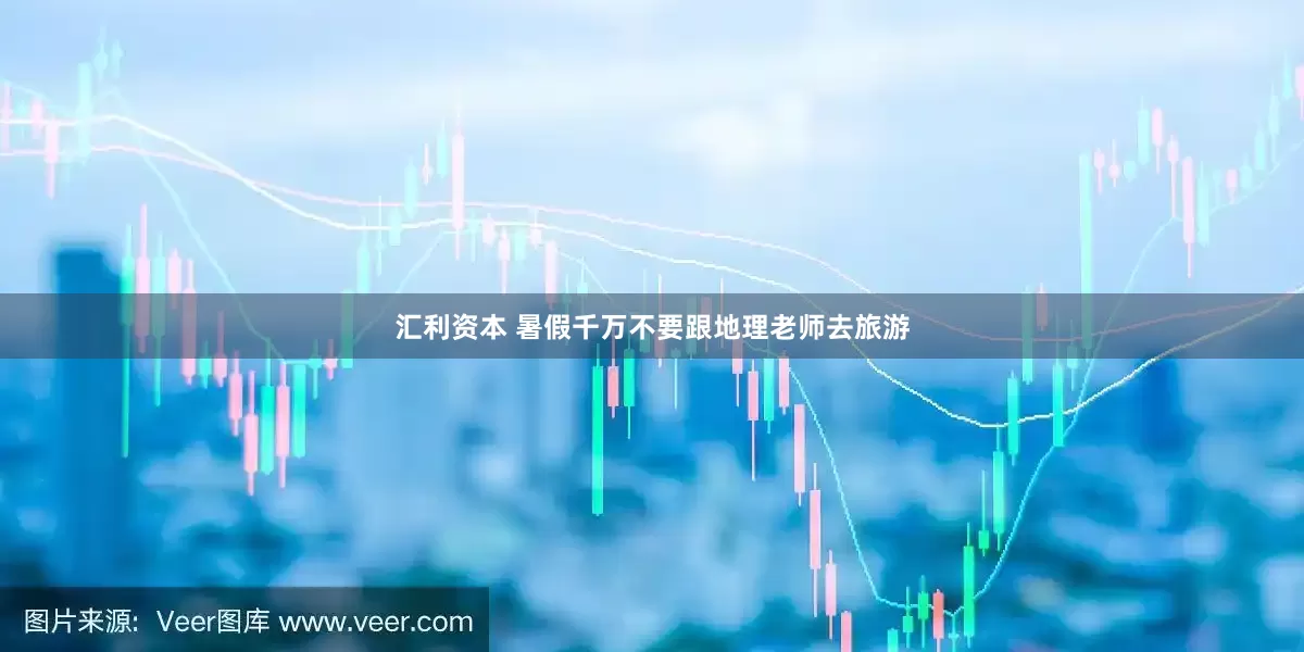 汇利资本 暑假千万不要跟地理老师去旅游
