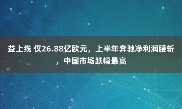 益上线 仅26.88亿欧元，上半年奔驰净利润腰斩，中国市场跌幅最高