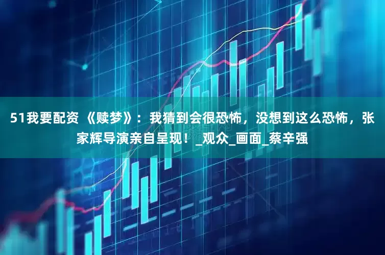 51我要配资 《赎梦》：我猜到会很恐怖，没想到这么恐怖，张家辉导演亲自呈现！_观众_画面_蔡辛强