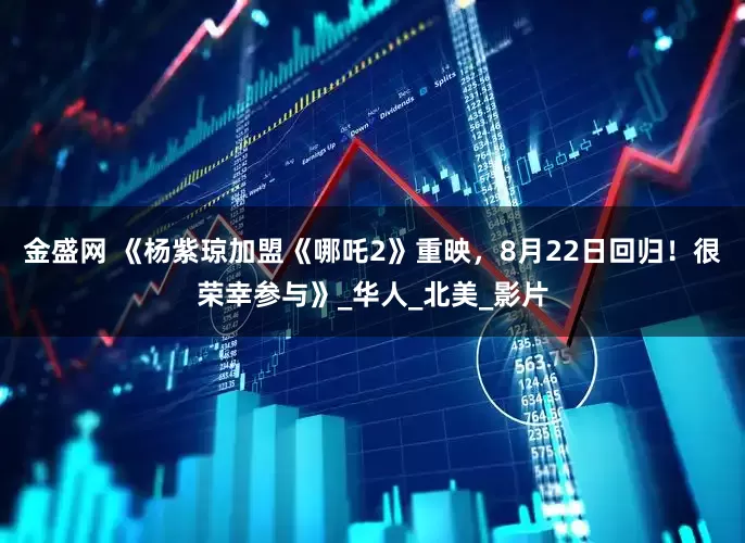 金盛网 《杨紫琼加盟《哪吒2》重映，8月22日回归！很荣幸参与》_华人_北美_影片