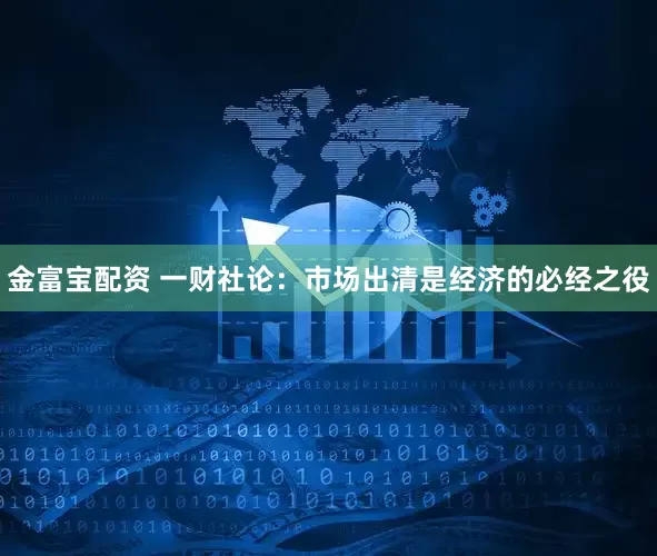 金富宝配资 一财社论：市场出清是经济的必经之役