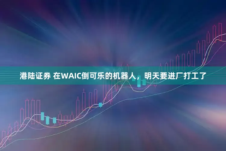 港陆证券 在WAIC倒可乐的机器人，明天要进厂打工了