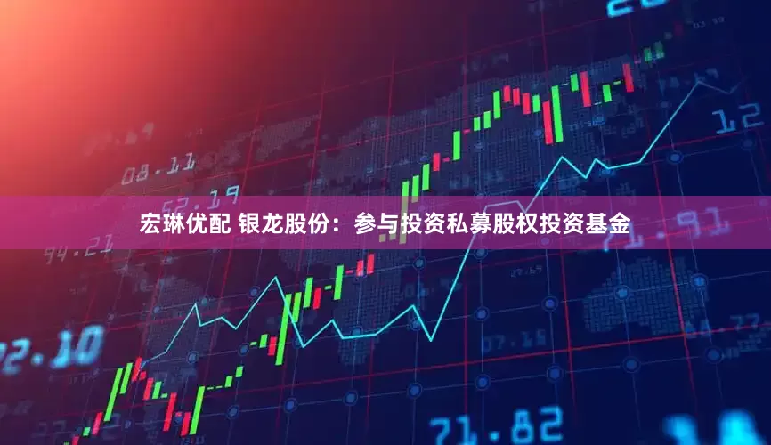 宏琳优配 银龙股份：参与投资私募股权投资基金