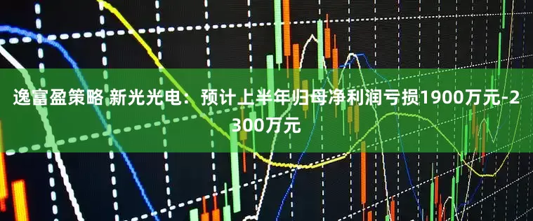 逸富盈策略 新光光电：预计上半年归母净利润亏损1900万元-2300万元
