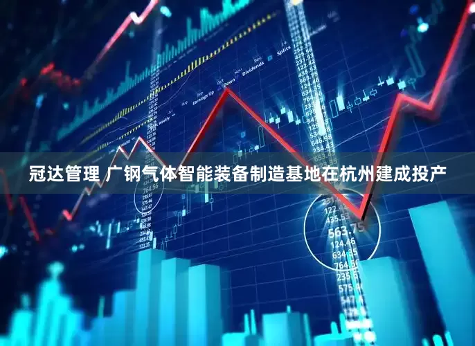 冠达管理 广钢气体智能装备制造基地在杭州建成投产