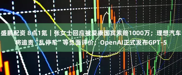 盛鹏配资 8点1氪｜张女士回应被爱康国宾索赔1000万；理想汽车将追责“乱停车”等负面评价；OpenAI正式发布GPT-5