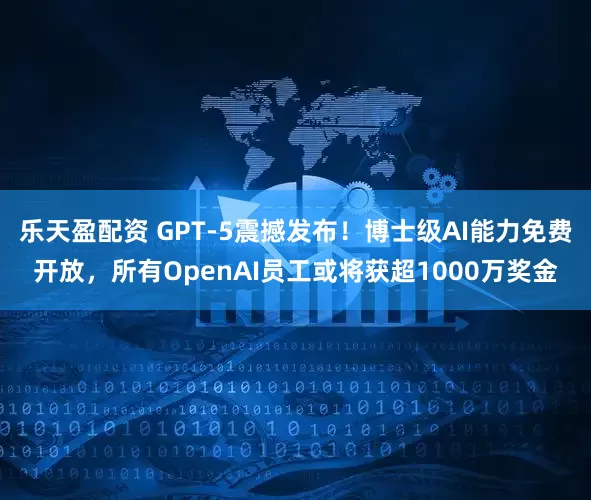 乐天盈配资 GPT-5震撼发布！博士级AI能力免费开放，所有OpenAI员工或将获超1000万奖金