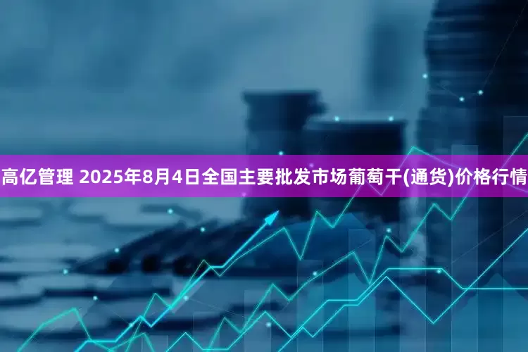高亿管理 2025年8月4日全国主要批发市场葡萄干(通货)价格行情