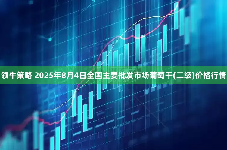 领牛策略 2025年8月4日全国主要批发市场葡萄干(二级)价格行情