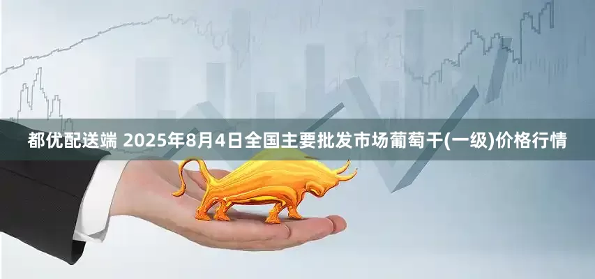 都优配送端 2025年8月4日全国主要批发市场葡萄干(一级)价格行情