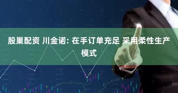 股巢配资 川金诺: 在手订单充足 采用柔性生产模式