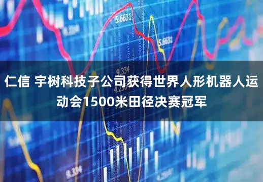 仁信 宇树科技子公司获得世界人形机器人运动会1500米田径决赛冠军