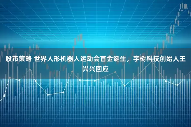股市策略 世界人形机器人运动会首金诞生，宇树科技创始人王兴兴回应
