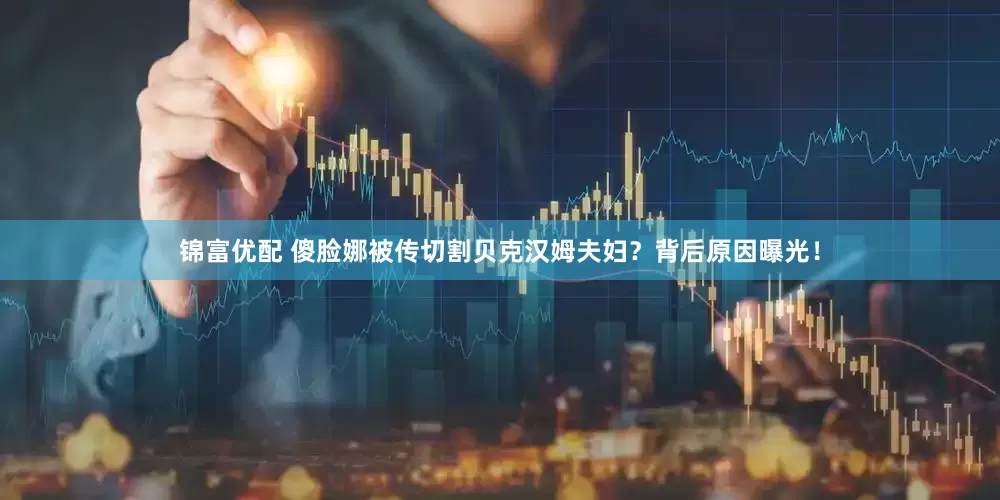 锦富优配 傻脸娜被传切割贝克汉姆夫妇？背后原因曝光！