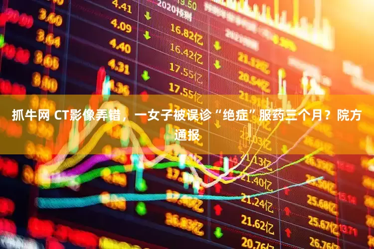 抓牛网 CT影像弄错，一女子被误诊“绝症”服药三个月？院方通报