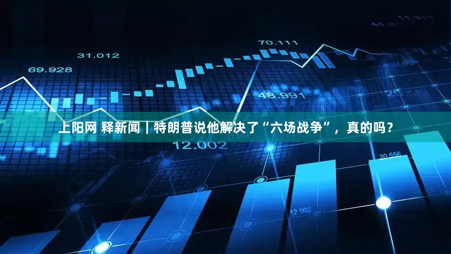 上阳网 释新闻｜特朗普说他解决了“六场战争”，真的吗？