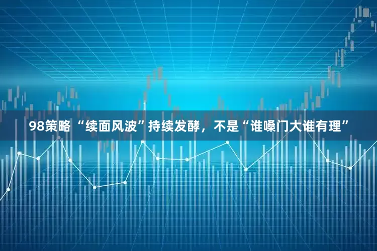 98策略 “续面风波”持续发酵，不是“谁嗓门大谁有理”