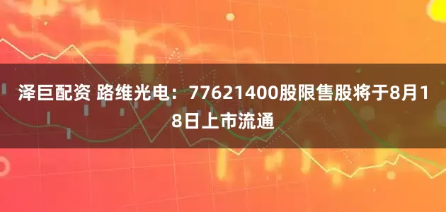 泽巨配资 路维光电：77621400股限售股将于8月18日上市流通