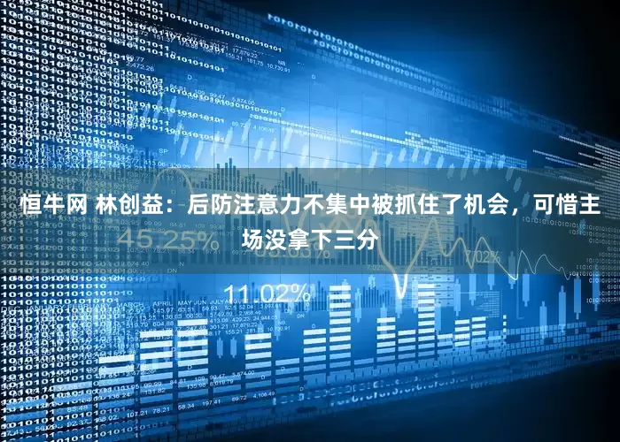 恒牛网 林创益：后防注意力不集中被抓住了机会，可惜主场没拿下三分