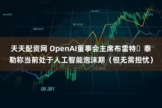 天天配资网 OpenAI董事会主席布雷特・泰勒称当前处于人工智能泡沫期（但无需担忧）